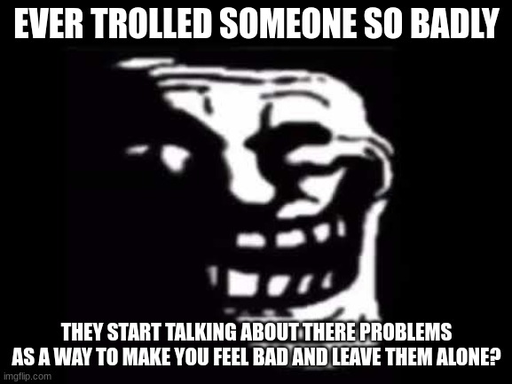 kek those type of arguments be so fuking funny | EVER TROLLED SOMEONE SO BADLY; THEY START TALKING ABOUT THERE PROBLEMS AS A WAY TO MAKE YOU FEEL BAD AND LEAVE THEM ALONE? | made w/ Imgflip meme maker
