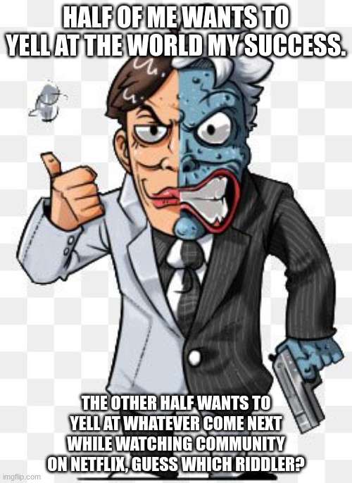 The Flip Coin of Two-Face | HALF OF ME WANTS TO YELL AT THE WORLD MY SUCCESS. THE OTHER HALF WANTS TO YELL AT WHATEVER COME NEXT WHILE WATCHING COMMUNITY ON NETFLIX, GUESS WHICH RIDDLER? | image tagged in two-face,sides of my life,batman relevent | made w/ Imgflip meme maker