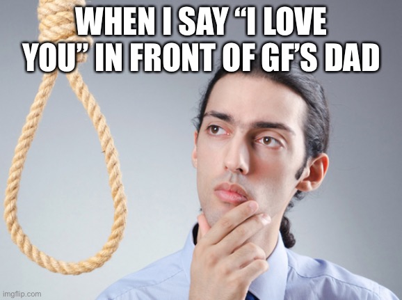 noose | WHEN I SAY “I LOVE YOU” IN FRONT OF GF’S DAD | image tagged in noose | made w/ Imgflip meme maker