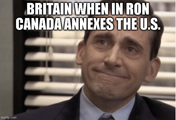 Proudness | BRITAIN WHEN IN RON CANADA ANNEXES THE U.S. | image tagged in proudness | made w/ Imgflip meme maker