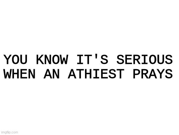 Too serious... | YOU KNOW IT'S SERIOUS WHEN AN ATHIEST PRAYS | image tagged in blank white template | made w/ Imgflip meme maker