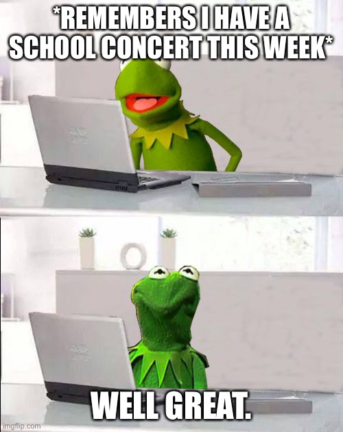 A | *REMEMBERS I HAVE A SCHOOL CONCERT THIS WEEK*; WELL GREAT. | image tagged in hide the pain kermit | made w/ Imgflip meme maker