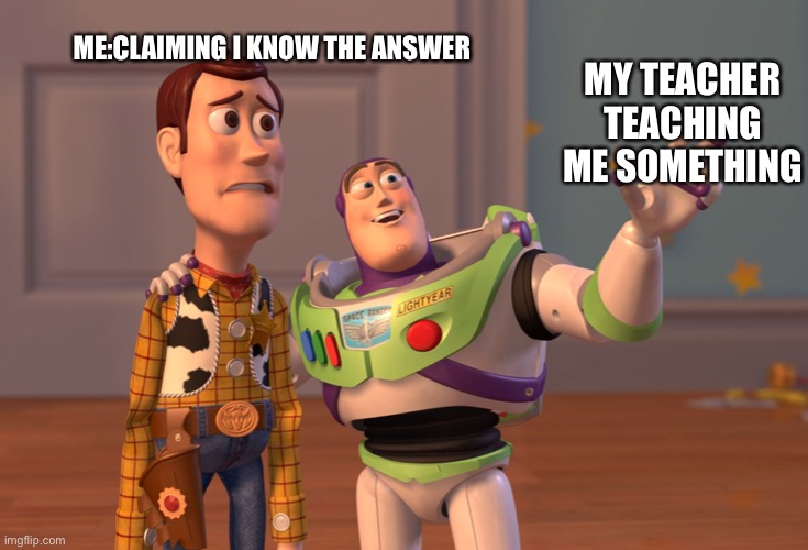 X, X Everywhere | ME:CLAIMING I KNOW THE ANSWER; MY TEACHER TEACHING ME SOMETHING | image tagged in memes,x x everywhere | made w/ Imgflip meme maker