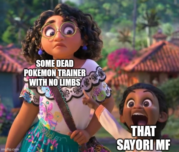 encanto point | SOME DEAD POKEMON TRAINER WITH NO LIMBS; THAT SAYORI MF | image tagged in encanto point | made w/ Imgflip meme maker