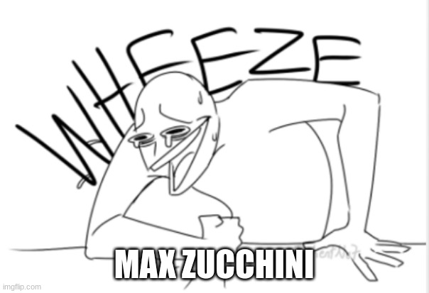 wheeze | MAX ZUCCHINI | image tagged in wheeze | made w/ Imgflip meme maker