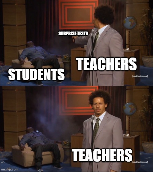 School, basically | SURPRISE TESTS; TEACHERS; STUDENTS; TEACHERS | image tagged in memes,who killed hannibal,school,teachers,homework | made w/ Imgflip meme maker