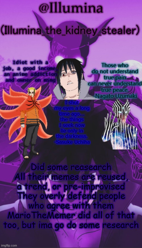 Illumina high effort temp | Did some reasearch
All their memes are reused, a trend, or pre-improvised
They overly defend people who agree with them
MarioTheMemer did all of that too, but ima go do some research | image tagged in illumina high effort temp | made w/ Imgflip meme maker