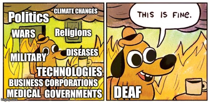 Action is important than words.... | CLIMATE CHANGES; Politics; Religions; WARS; DISEASES; MILITARY; TECHNOLOGIES; BUSINESS CORPORATIONS; DEAF; MEDICAL; GOVERNMENTS | image tagged in memes,this is fine,religions,politics,military,deaf | made w/ Imgflip meme maker