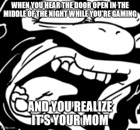 underpants asgore screaming | WHEN YOU HEAR THE DOOR OPEN IN THE MIDDLE OF THE NIGHT WHILE YOU'RE GAMING; AND YOU REALIZE IT'S YOUR MOM | image tagged in sr pelo | made w/ Imgflip meme maker