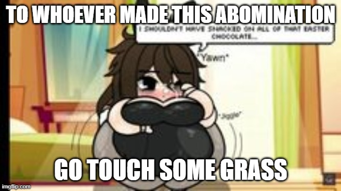TO WHOEVER MADE THIS ABOMINATION; GO TOUCH SOME GRASS | made w/ Imgflip meme maker