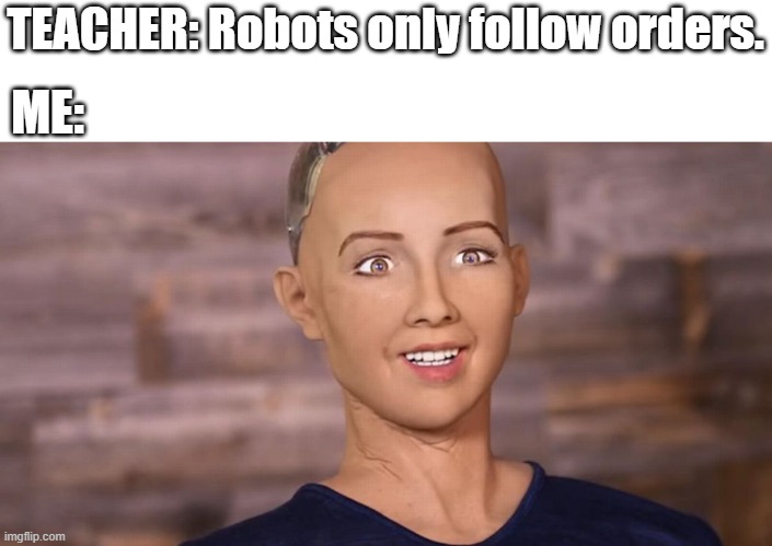 XD Sophia the robot is a MEME | TEACHER: Robots only follow orders. ME: | image tagged in sophia robot | made w/ Imgflip meme maker