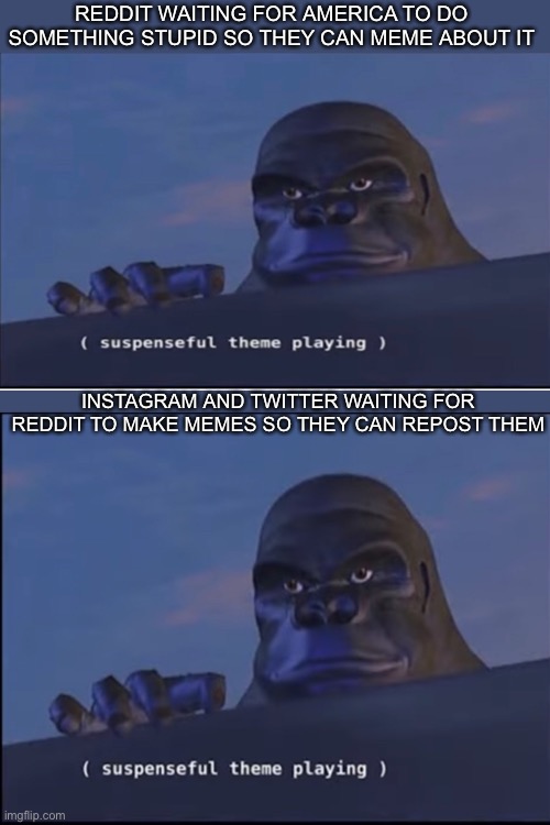 How social media apps make memes in a nutshell | REDDIT WAITING FOR AMERICA TO DO SOMETHING STUPID SO THEY CAN MEME ABOUT IT; INSTAGRAM AND TWITTER WAITING FOR REDDIT TO MAKE MEMES SO THEY CAN REPOST THEM | image tagged in suspenseful theme playing | made w/ Imgflip meme maker