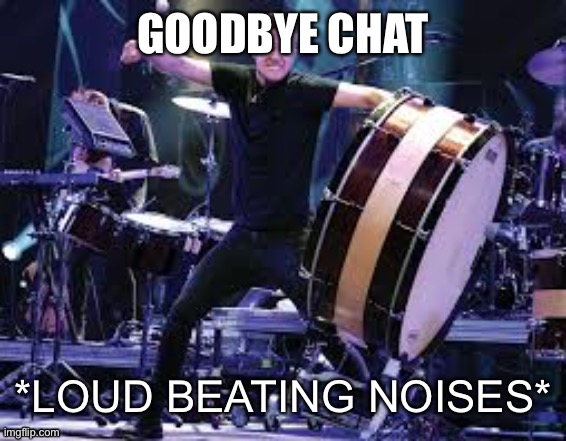 Dan Reynolds beating | GOODBYE CHAT | image tagged in dan reynolds beating | made w/ Imgflip meme maker