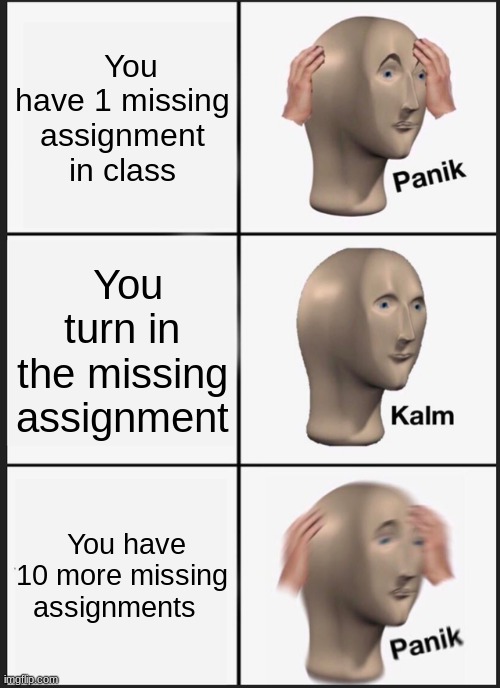 I HONESTTLY DON'T KNOW WHAT I DID | You have 1 missing assignment in class; You turn in the missing assignment; You have 10 more missing assignments | image tagged in memes,panik kalm panik | made w/ Imgflip meme maker