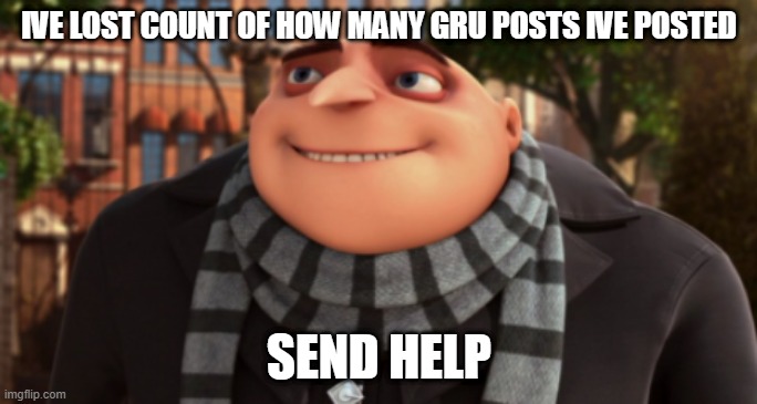 IVE LOST COUNT OF HOW MANY GRU POSTS IVE POSTED; SEND HELP | made w/ Imgflip meme maker