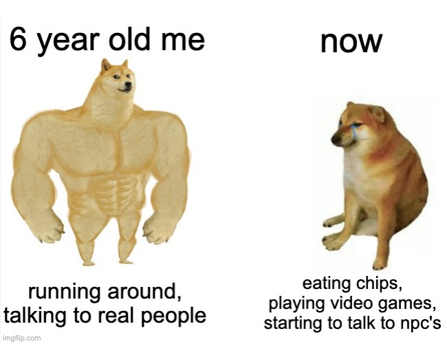6 year old me vs now | image tagged in memes,buff doge vs crying cheems,the future is now old man,video games,reality is often dissapointing,what are you looking at | made w/ Imgflip meme maker