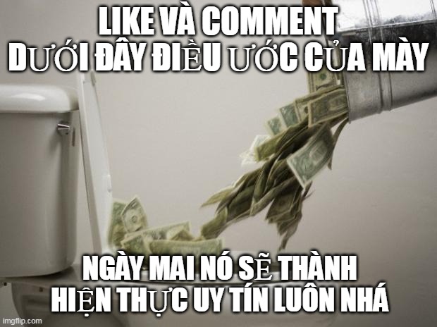 money down toilet | LIKE VÀ COMMENT DƯỚI ĐÂY ĐIỀU ƯỚC CỦA MÀY; NGÀY MAI NÓ SẼ THÀNH HIỆN THỰC UY TÍN LUÔN NHÁ | image tagged in money down toilet | made w/ Imgflip meme maker