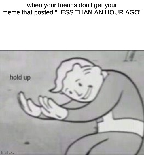 Fallout hold up with space on the top | when your friends don't get your meme that posted ''LESS THAN AN HOUR AGO" | image tagged in fallout hold up with space on the top | made w/ Imgflip meme maker