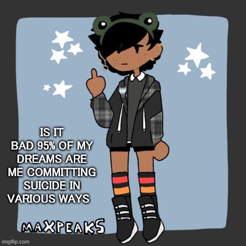 just wondering | IS IT BAD 95% OF MY DREAMS ARE ME COMMITTING SUICIDE IN VARIOUS WAYS | image tagged in screeeeeeeeeeeeeeeeeeeeeeeeeeeeee | made w/ Imgflip meme maker