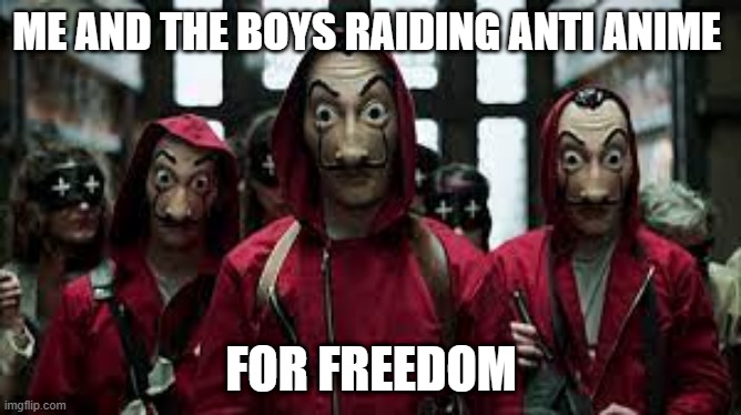 today, we started an operation bermuda triangle | ME AND THE BOYS RAIDING ANTI ANIME; FOR FREEDOM | image tagged in money heist,i dont care about your words anti anime | made w/ Imgflip meme maker