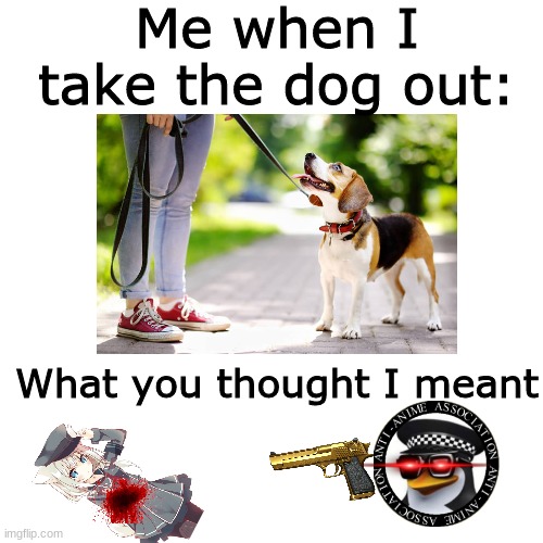 This meme shows no hate to anime whatsoever. | Me when I take the dog out:; What you thought I meant | image tagged in anime | made w/ Imgflip meme maker