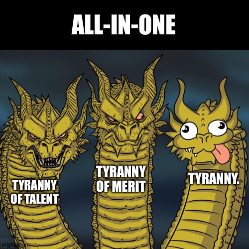 Fishhooked | ALL-IN-ONE; TYRANNY OF MERIT; TYRANNY. TYRANNY OF TALENT | image tagged in three-headed dragon,tyranny,talent | made w/ Imgflip meme maker