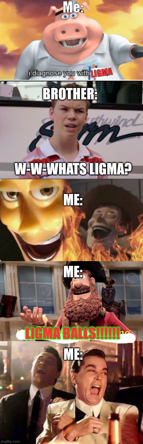 Ligma |  Me:; LIGMA; BROTHER:; W-W-WHATS LIGMA? ME:; ME:; ME:; LIGMA BALLS!!!!!! | image tagged in i diagnose you with dead,you guys are getting paid,evil woody,memes,well yes but actually no,henry hill laughing | made w/ Imgflip meme maker