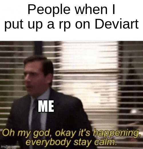 Oh my god,okay it's happening,everybody stay calm | People when I put up a rp on Deviart; ME | image tagged in oh my god okay it's happening everybody stay calm | made w/ Imgflip meme maker