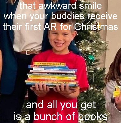 that awkward smile
when your buddies receive
their first AR for Christmas and all you get
is a bunch of books | made w/ Imgflip meme maker