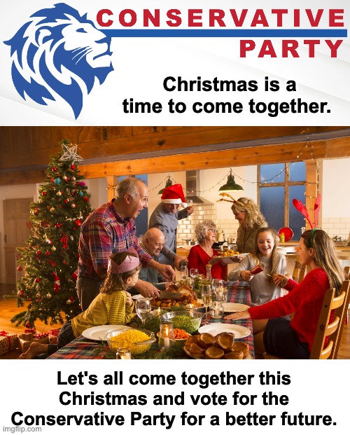 Vote Conservative! Make the right choice this Christmas! | Christmas is a time to come together. Let's all come together this Christmas and vote for the Conservative Party for a better future. | image tagged in conservative party of imgflip,memes,unfunny | made w/ Imgflip meme maker