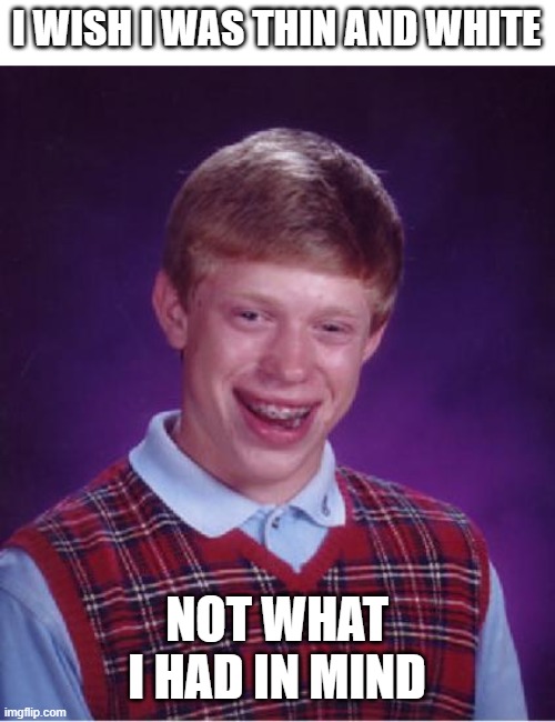 haha | I WISH I WAS THIN AND WHITE; NOT WHAT I HAD IN MIND | image tagged in bad luck brian nerdy | made w/ Imgflip meme maker