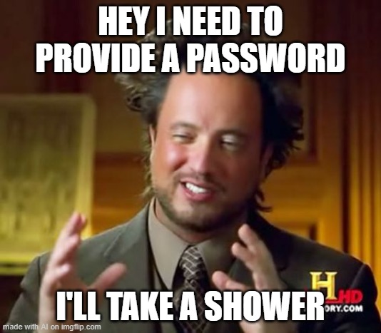 what? | HEY I NEED TO PROVIDE A PASSWORD; I'LL TAKE A SHOWER | image tagged in memes,ancient aliens | made w/ Imgflip meme maker