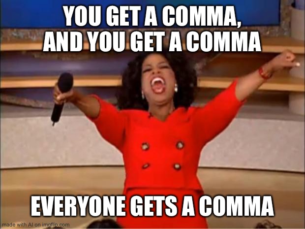 , | YOU GET A COMMA, AND YOU GET A COMMA; EVERYONE GETS A COMMA | image tagged in memes,oprah you get a | made w/ Imgflip meme maker