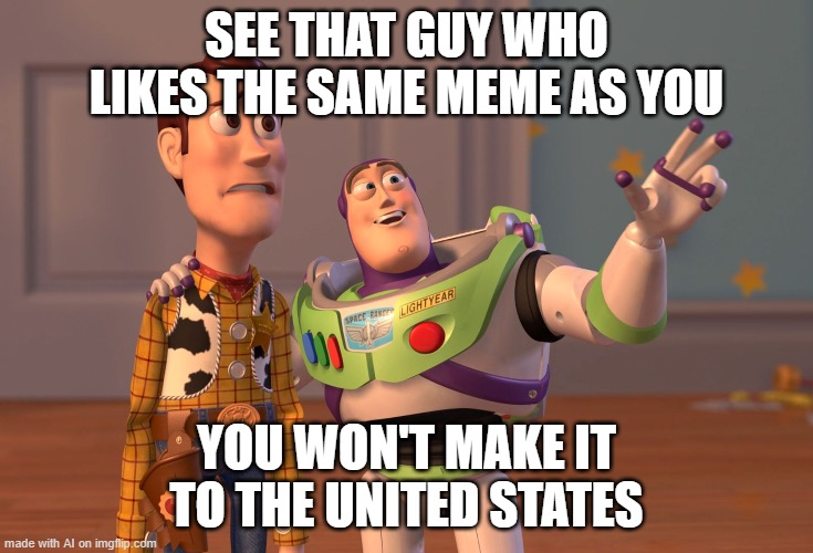 X, X Everywhere | SEE THAT GUY WHO LIKES THE SAME MEME AS YOU; YOU WON'T MAKE IT TO THE UNITED STATES | image tagged in memes,x x everywhere | made w/ Imgflip meme maker