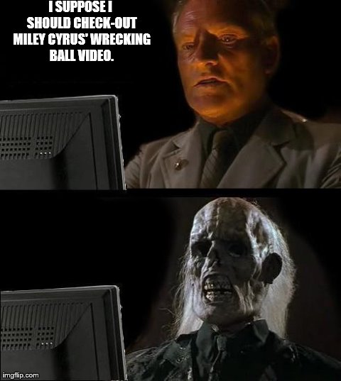 I'll Just Wait Here Meme | I SUPPOSE I SHOULD CHECK-OUT MILEY CYRUS' WRECKING BALL VIDEO. | image tagged in memes,ill just wait here | made w/ Imgflip meme maker