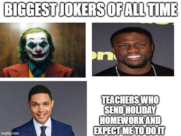 School Memes | BIGGEST JOKERS OF ALL TIME; TEACHERS WHO SEND HOLIDAY HOMEWORK AND EXPECT ME TO DO IT | image tagged in blank white template,school,school meme,joker,lol so funny,original meme | made w/ Imgflip meme maker