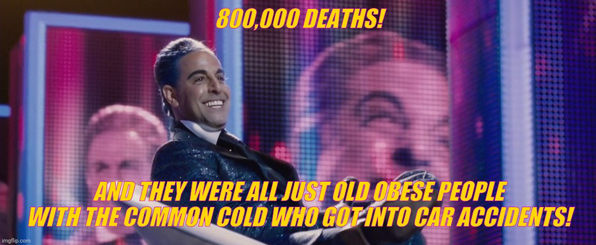 Hunger Games - Caesar Flickerman (Stanley Tucci) | 800,000 DEATHS! AND THEY WERE ALL JUST OLD OBESE PEOPLE WITH THE COMMON COLD WHO GOT INTO CAR ACCIDENTS! | image tagged in hunger games - caesar flickerman stanley tucci | made w/ Imgflip meme maker