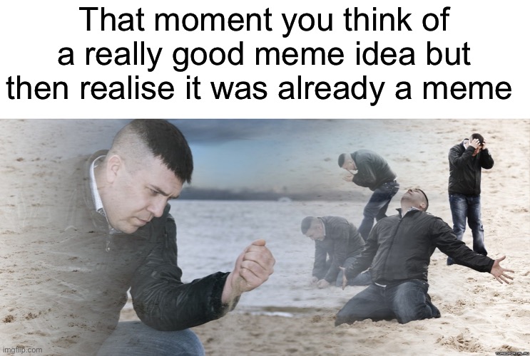 BRUHHHH | That moment you think of a really good meme idea but then realise it was already a meme | image tagged in guy with sand in the hands of despair,relatable,posting,oh wow are you actually reading these tags | made w/ Imgflip meme maker