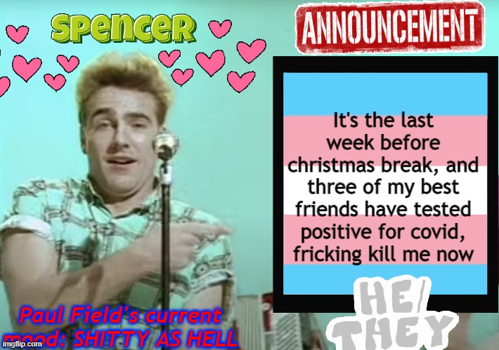 aaaaaaaaaaa i spent like 50 quid on their presents and idk their addresses | It's the last week before christmas break, and three of my best friends have tested positive for covid, fricking kill me now; Paul Field's current mood: SHITTY AS HELL | image tagged in announcement temp spencer | made w/ Imgflip meme maker