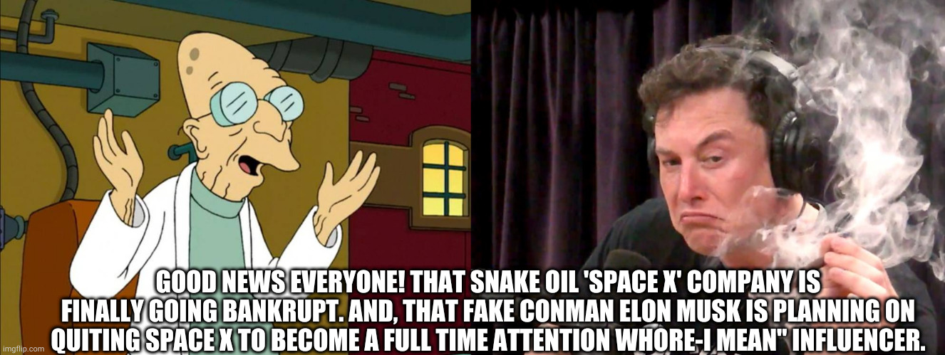 GOOD NEWS EVERYONE! THAT SNAKE OIL 'SPACE X' COMPANY IS FINALLY GOING BANKRUPT. AND, THAT FAKE CONMAN ELON MUSK IS PLANNING ON QUITING SPACE X TO BECOME A FULL TIME ATTENTION WHORE-I MEAN" INFLUENCER. | image tagged in futurama dr farsnworth,elon musk weed,spacex,funny,mars,space | made w/ Imgflip meme maker