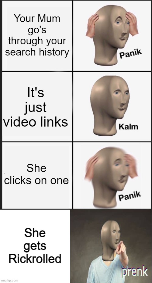 Get Trolled | Your Mum go's through your search history; It's just video links; She clicks on one; She gets Rickrolled | image tagged in memes,panik kalm panik | made w/ Imgflip meme maker