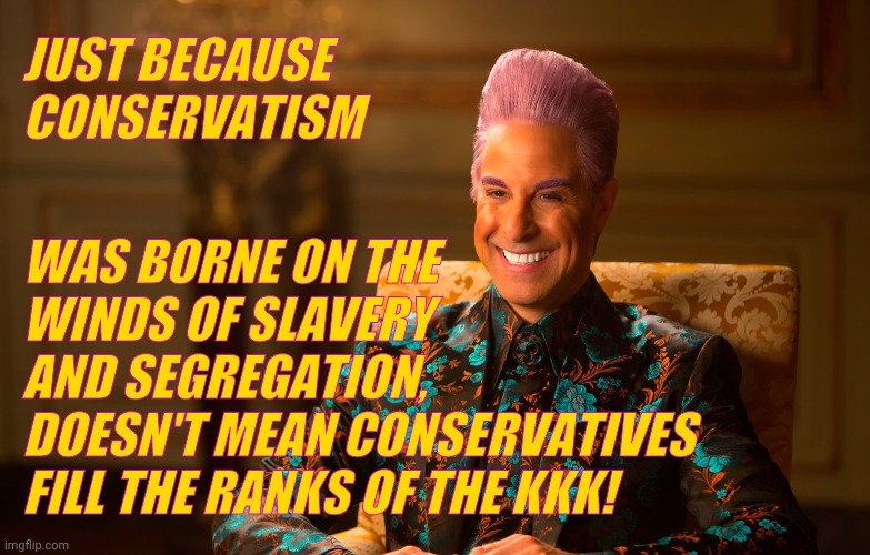 Caesar Fl | JUST BECAUSE CONSERVATISM WAS BORNE ON THE WINDS OF SLAVERY
AND SEGREGATION,
DOESN'T MEAN CONSERVATIVES FILL THE RANKS OF THE KKK! | image tagged in caesar fl | made w/ Imgflip meme maker