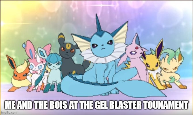 cant wait to get one | ME AND THE BOIS AT THE GEL BLASTER TOUNAMENT | image tagged in pokemon sun moon eevee squad | made w/ Imgflip meme maker