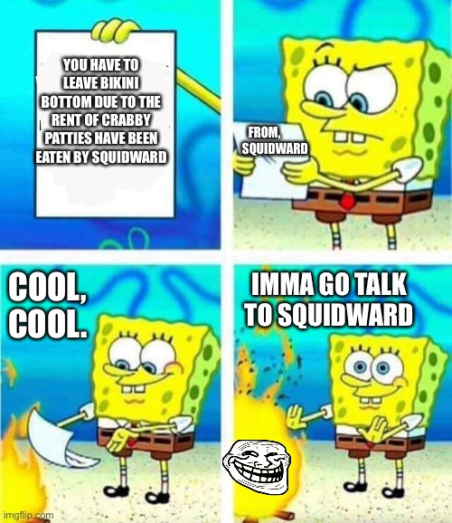 Bro. Burning award winning letters I see? ? | YOU HAVE TO LEAVE BIKINI BOTTOM DUE TO THE RENT OF CRABBY PATTIES HAVE BEEN EATEN BY SQUIDWARD; FROM,
         SQUIDWARD; COOL, COOL. IMMA GO TALK TO SQUIDWARD | image tagged in sponge bob letter burning | made w/ Imgflip meme maker