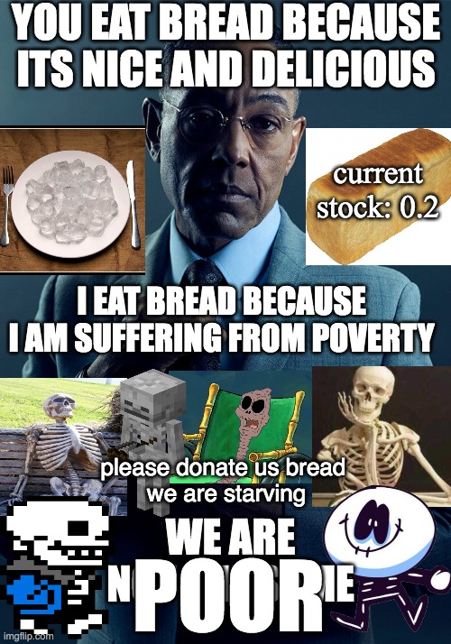 can donate some bread ??? | YOU EAT BREAD BECAUSE ITS NICE AND DELICIOUS; current stock: 0.2; I EAT BREAD BECAUSE I AM SUFFERING FROM POVERTY; please donate us bread 
we are starving; WE ARE NOT THE SAME; POOR | image tagged in gus fring we are not the same,memes,funny,relatable,satire | made w/ Imgflip meme maker