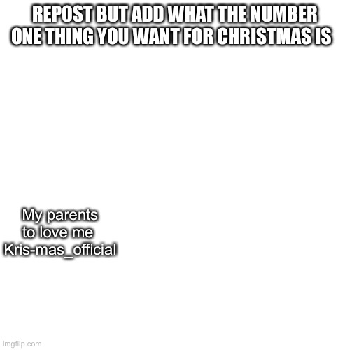 Blank Transparent Square | REPOST BUT ADD WHAT THE NUMBER ONE THING YOU WANT FOR CHRISTMAS IS; My parents to love me 
Kris-mas_official | image tagged in memes,blank transparent square | made w/ Imgflip meme maker