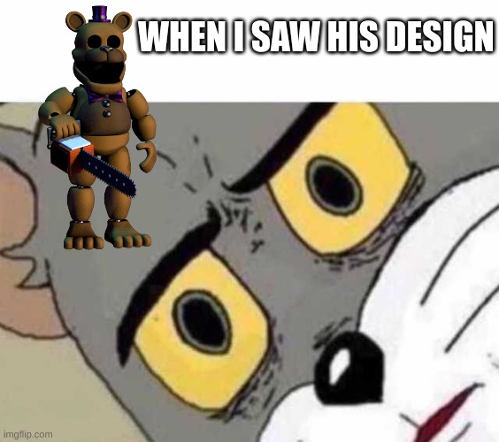 Security Fredbear meme | WHEN I SAW HIS DESIGN | image tagged in tom cat unsettled close up,fredbear,security,chainsaw bear | made w/ Imgflip meme maker