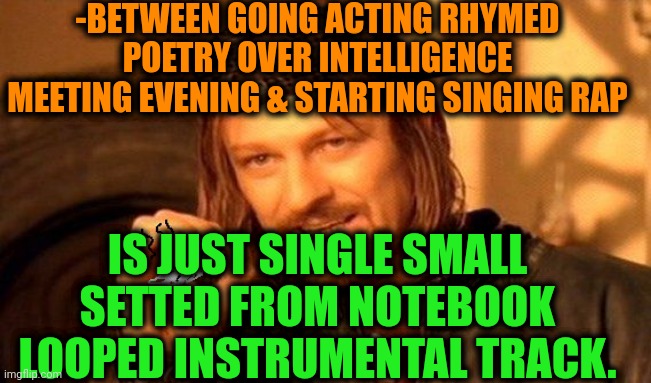 -Exploring being erudite. | -BETWEEN GOING ACTING RHYMED POETRY OVER INTELLIGENCE MEETING EVENING & STARTING SINGING RAP; IS JUST SINGLE SMALL SETTED FROM NOTEBOOK LOOPED INSTRUMENTAL TRACK. | image tagged in one does not simply 420 blaze it,poetry,intelligence,meeting,rapper,beats | made w/ Imgflip meme maker