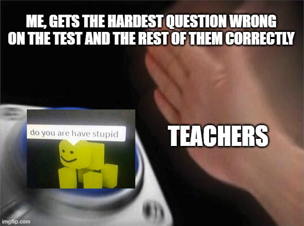 hi | ME, GETS THE HARDEST QUESTION WRONG ON THE TEST AND THE REST OF THEM CORRECTLY; TEACHERS | image tagged in memes,blank nut button | made w/ Imgflip meme maker