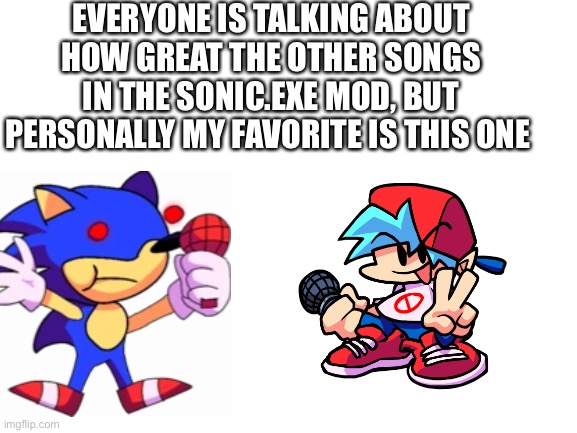 Blank White Template | EVERYONE IS TALKING ABOUT HOW GREAT THE OTHER SONGS IN THE SONIC.EXE MOD, BUT PERSONALLY MY FAVORITE IS THIS ONE | image tagged in blank white template,milk,fnf,boyfreind,sunky | made w/ Imgflip meme maker